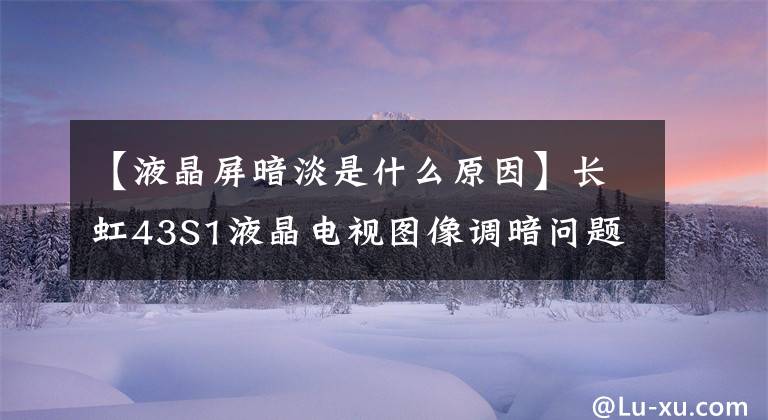 【液晶屏暗淡是什么原因】长虹43S1液晶电视图像调暗问题解决