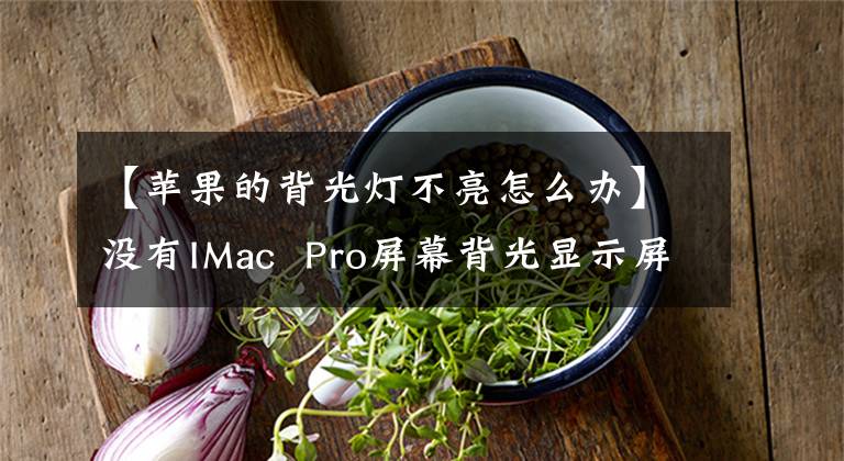 【苹果的背光灯不亮怎么办】没有IMac Pro屏幕背光显示屏，知道这个可以免费换屏幕