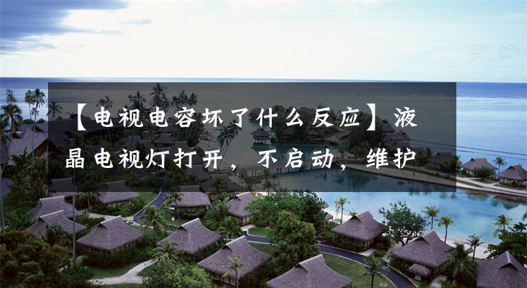 【电视电容坏了什么反应】液晶电视灯打开,不启动,维护共享