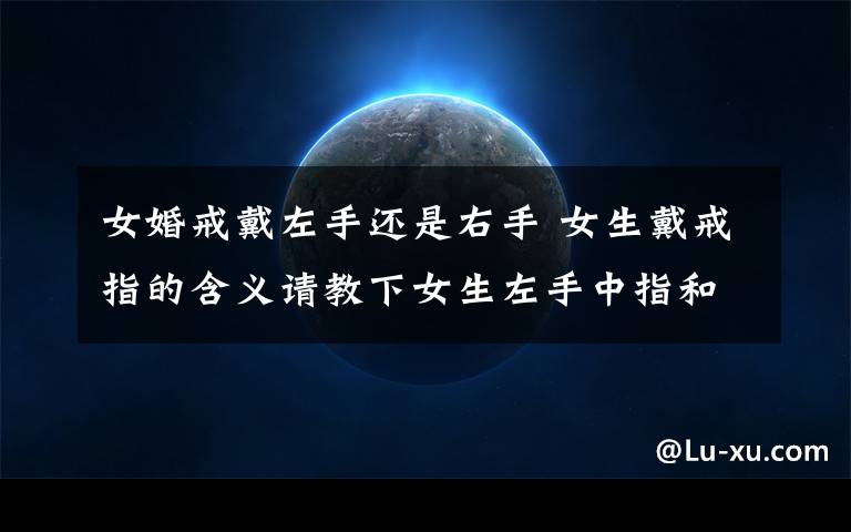女婚戒戴左手还是右手 女生戴戒指的含义请教下女生左手中指和右手小拇指各代一个戒指的含义,是同时戴着两个戒指