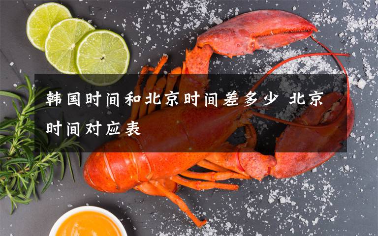 韩国时间和北京时间差多少 北京时间对应表
