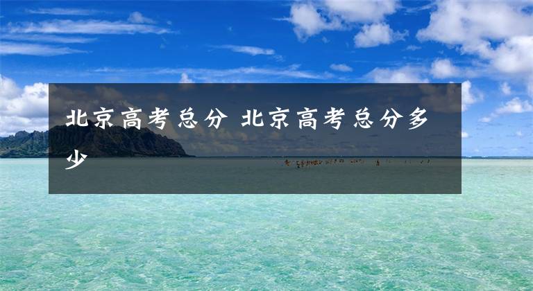 北京高考总分 北京高考总分多少