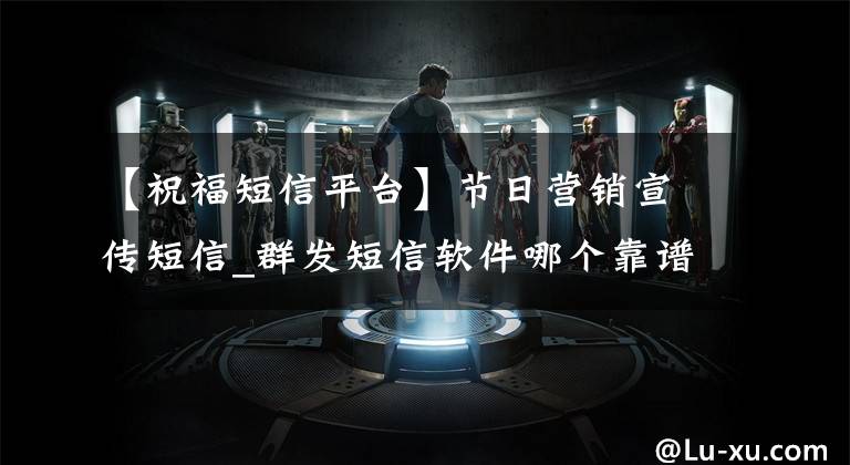 【祝福短信平台】节日营销宣传短信_群发短信软件哪个靠谱？