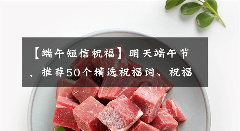 【端午短信祝福】明天端午节,推荐50个精选祝福词、祝福用词、所长。