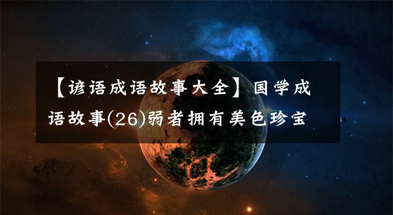 【谚语成语故事大全】国学成语故事(26)弱者拥有美色珍宝或一种罪恶的完美罪过