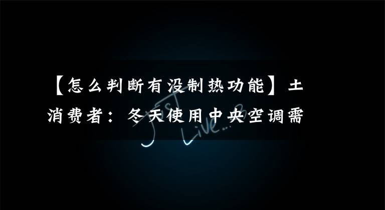 【怎么判断有没制热功能】土消费者:冬天使用中央空调需要掌握五大供暖常识