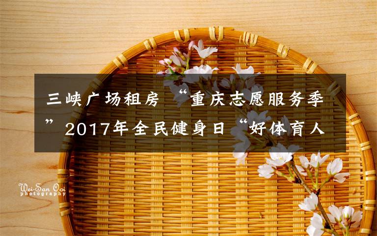 三峡广场租房 “重庆志愿服务季”2017年全民健身日“好体育人在行动”主题志愿服务活动正式启动