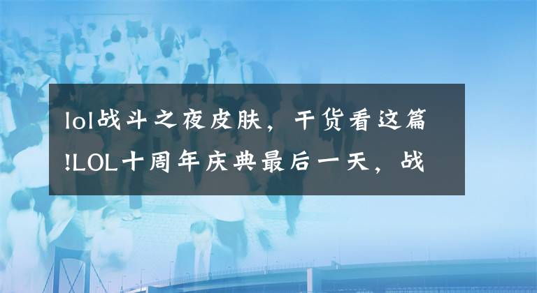 lol战斗之夜皮肤，干货看这篇!LOL十周年庆典最后一天，战斗之夜少做任务就领不到皮肤，小心坑