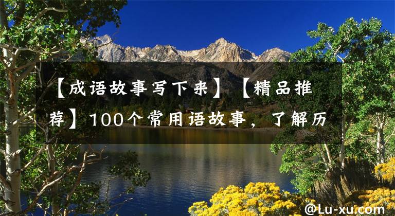 【成语故事写下来】【精品推荐】100个常用语故事,了解历史可以提高文采,可以慢慢记住。