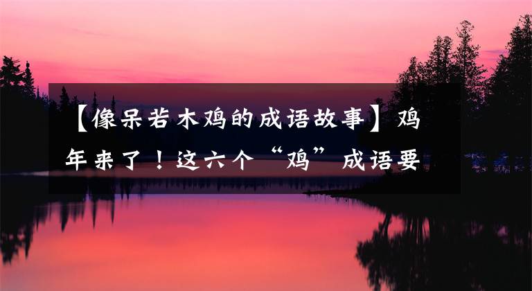 【像呆若木鸡的成语故事】鸡年来了!这六个“鸡”成语要告诉孩子!
