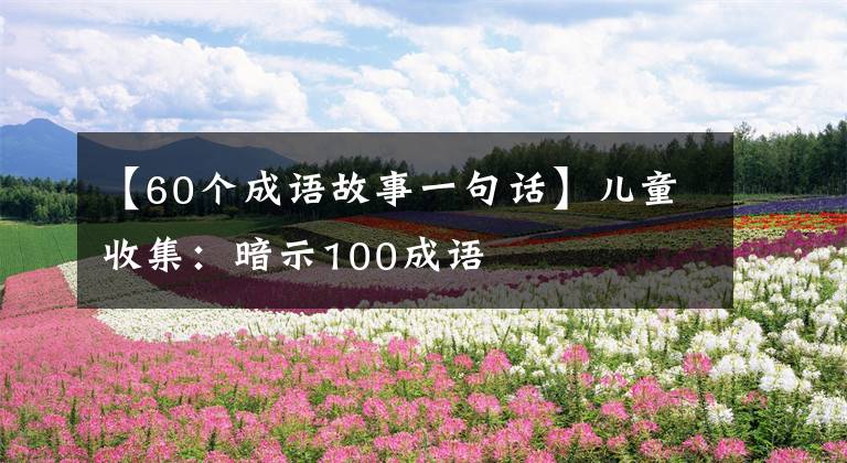 【60个成语故事一句话】儿童收集:暗示100成语