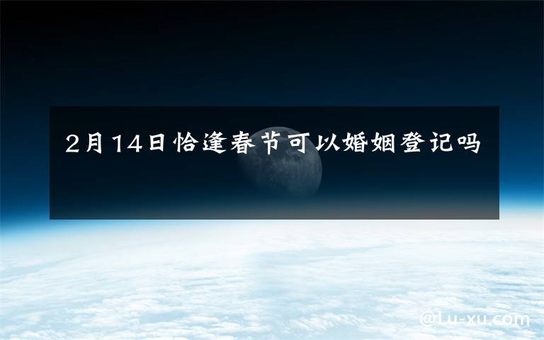 2月14日恰逢春节可以婚姻登记吗