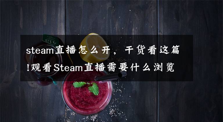 steam直播怎么开，干货看这篇!观看Steam直播需要什么浏览器