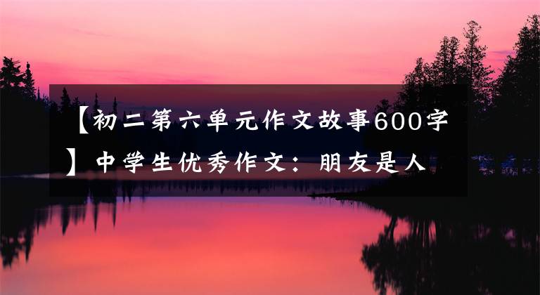 【初二第六单元作文故事600字】中学生优秀作文:朋友是人生的财富