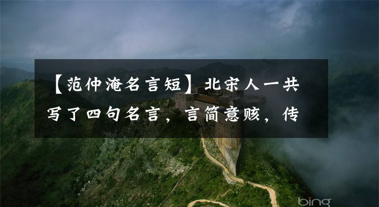 【范仲淹名言短】北宋人一共写了四句名言,言简意赅,传颂历代,温家宝曾用来说明心志。