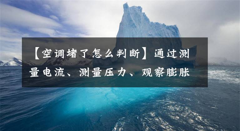 【空调堵了怎么判断】通过测量电流、测量压力、观察膨胀阀、过滤器的结霜状态,确诊空调系统堵塞