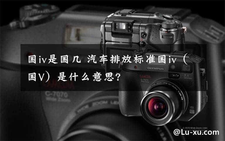 国iv是国几 汽车排放标准国iv(国V)是什么意思?