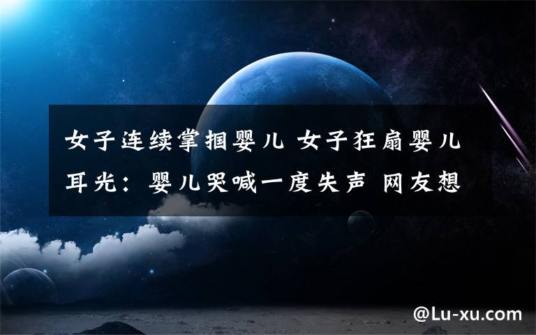 女子连续掌掴婴儿 女子狂扇婴儿耳光：婴儿哭喊一度失声 网友想把她千刀万剐