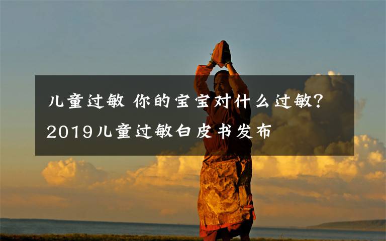 儿童过敏 你的宝宝对什么过敏?2019儿童过敏白皮书发布