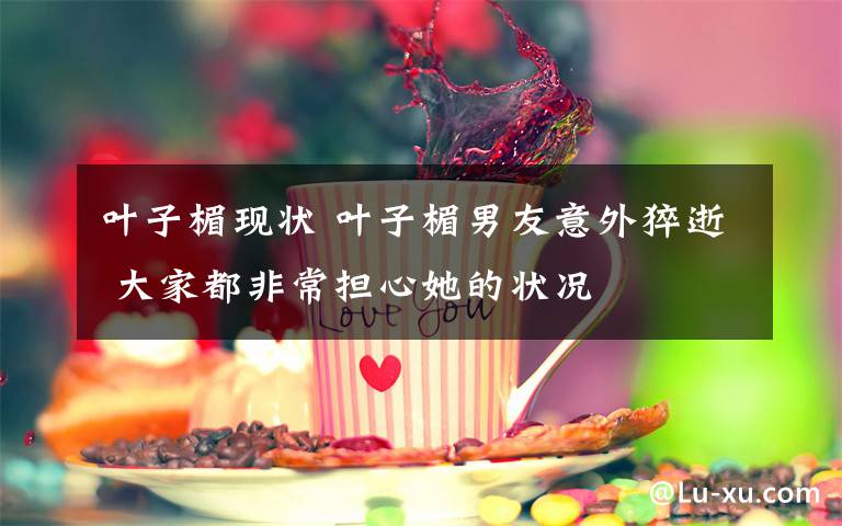 叶子楣现状 叶子楣男友意外猝逝 大家都非常担心她的状况