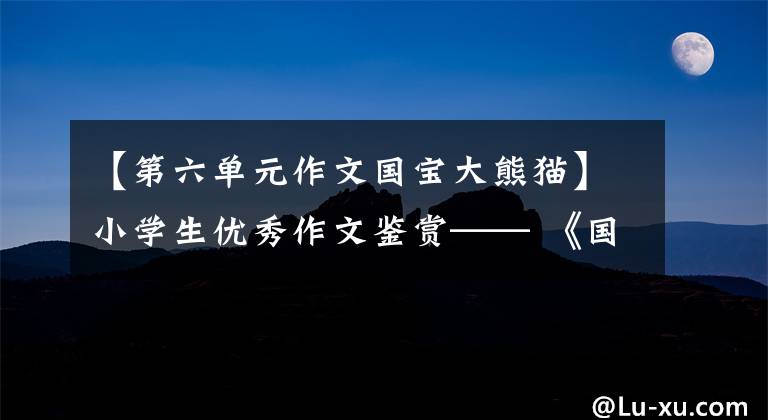 【第六单元作文国宝大熊猫】小学生优秀作文鉴赏—— 《国宝大熊猫》作文300字,范文6篇。