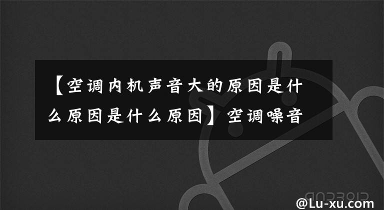 【空调内机声音大的原因是什么原因是什么原因】空调噪音很大,怎么回事?室内机和室外机噪音大怎么办?
