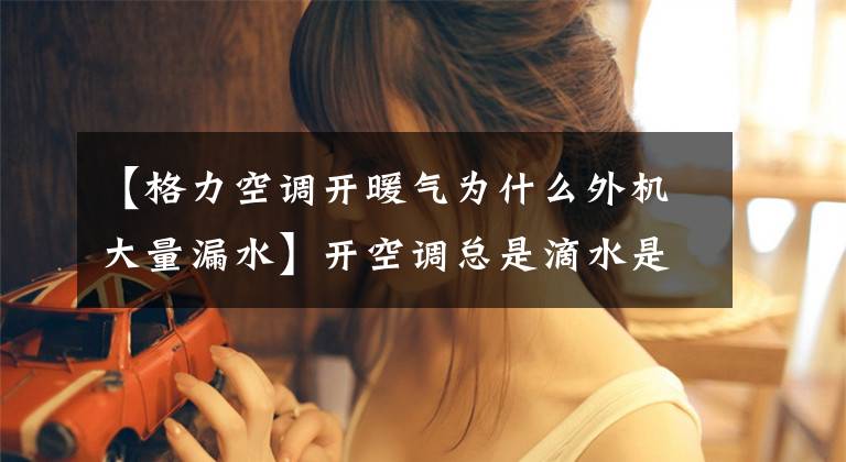 【格力空调开暖气为什么外机大量漏水】开空调总是滴水是怎么回事,怎么解决?