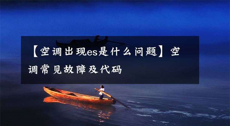 【空调出现es是什么问题】空调常见故障及代码