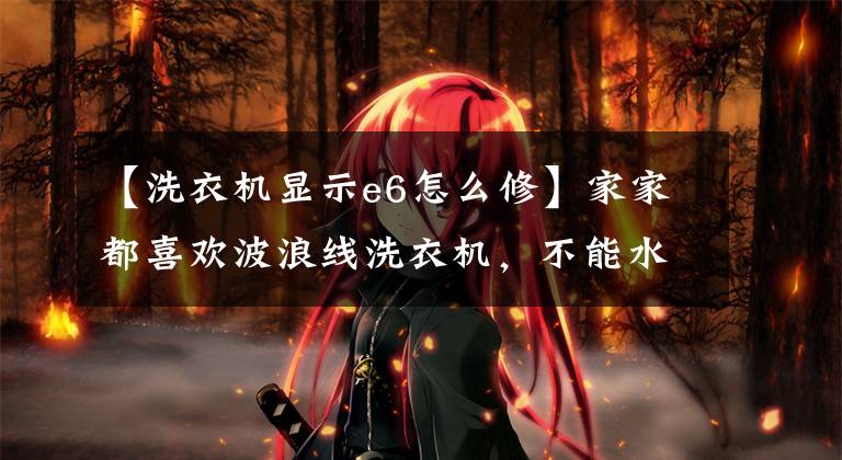 【洗衣机显示e6怎么修】家家都喜欢波浪线洗衣机，不能水洗水。