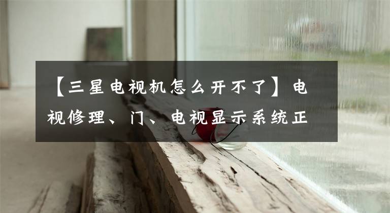 【三星电视机怎么开不了】电视修理、门、电视显示系统正在运行,如果不开机,是怎么回事?