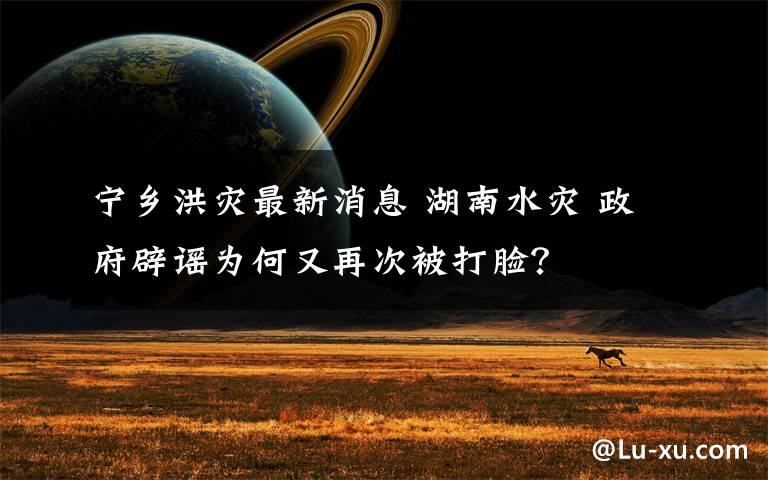 宁乡洪灾最新消息 湖南水灾 政府辟谣为何又再次被打脸？