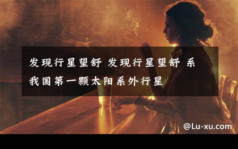 发现行星望舒 发现行星望舒 系我国第一颗太阳系外行星