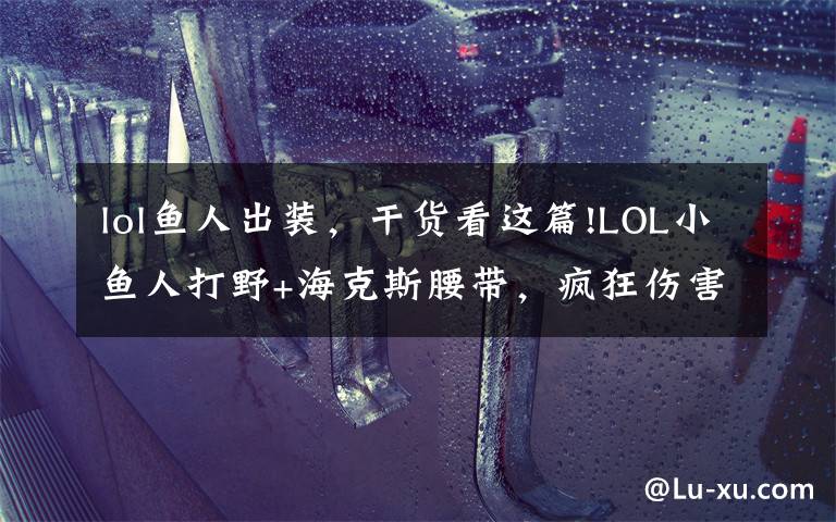 lol鱼人出装,干货看这篇!LOL小鱼人打野+海克斯腰带,疯狂伤害屠杀全场!