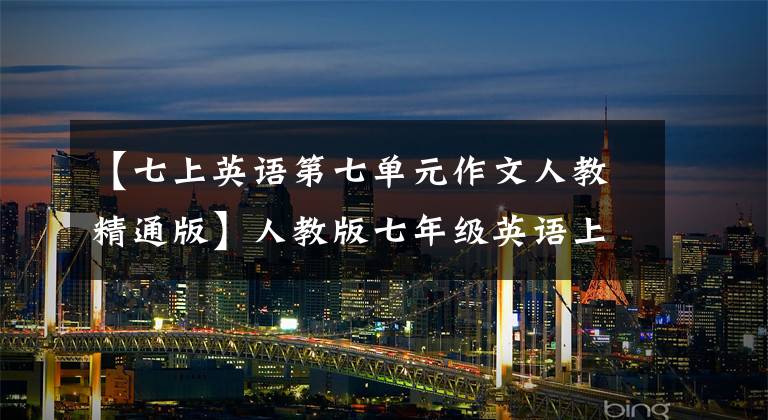【七上英语第七单元作文人教精通版】人教版七年级英语上册各单元作文范文(12篇)，中文翻译。