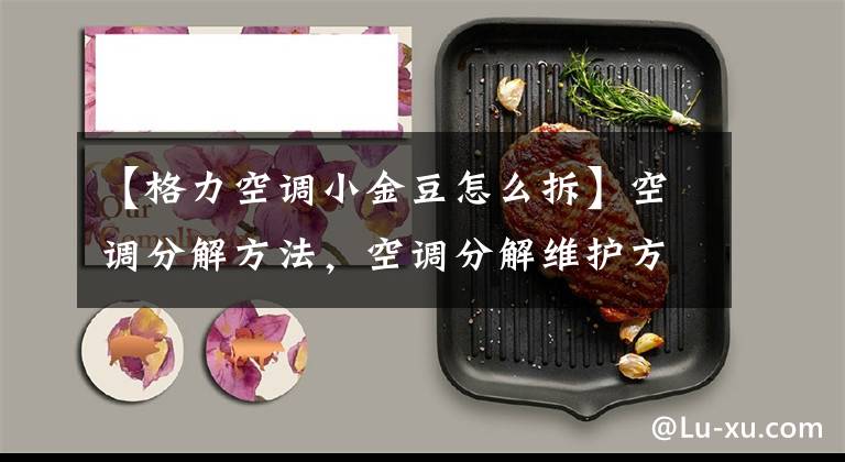 【格力空调小金豆怎么拆】空调分解方法,空调分解维护方法