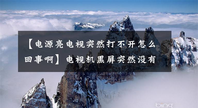 【电源亮电视突然打不开怎么回事啊】电视机黑屏突然没有反应了