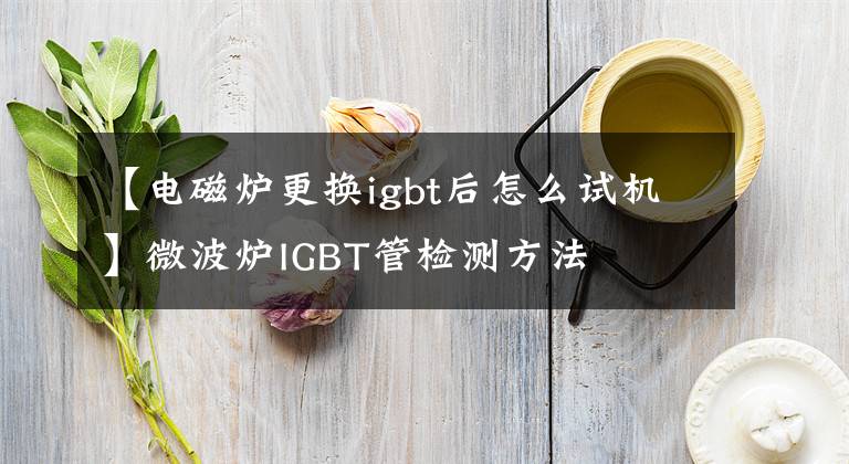 【电磁炉更换igbt后怎么试机】微波炉IGBT管检测方法
