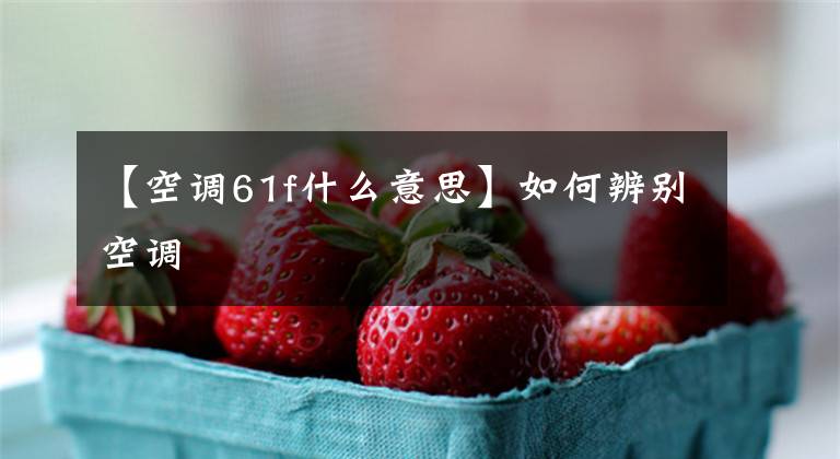 【空调61f什么意思】如何辨别空调
