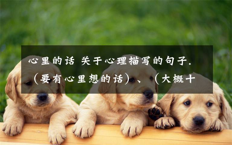 心里的话 关于心理描写的句子.(要有心里想的话)、(大概十句)