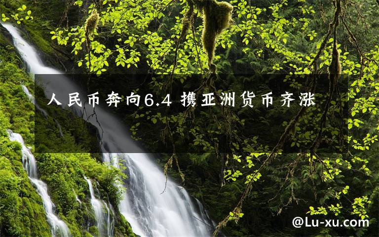 人民币奔向6.4 携亚洲货币齐涨