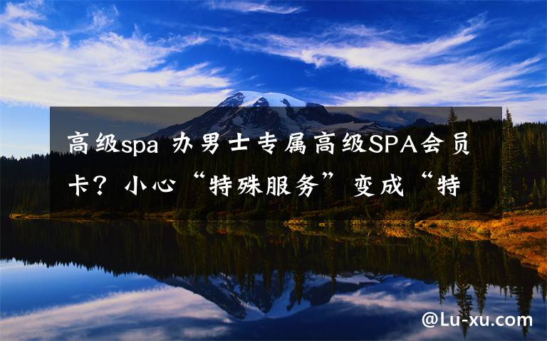高级spa 办男士专属高级SPA会员卡?小心“特殊服务”变成“特叔”服务