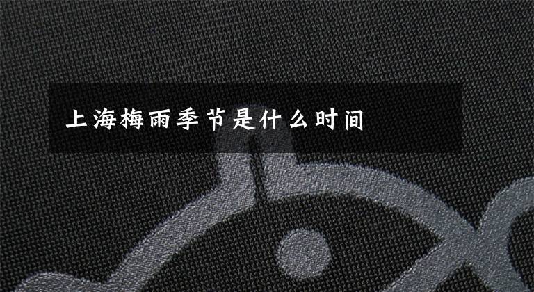 上海梅雨季节是什么时间