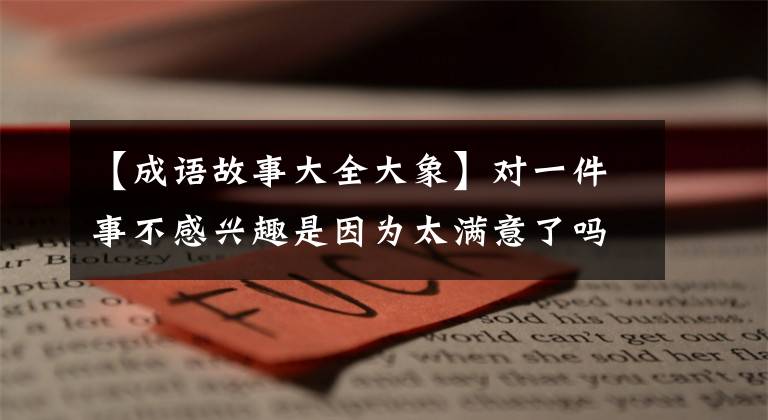 【成语故事大全大象】对一件事不感兴趣是因为太满意了吗？