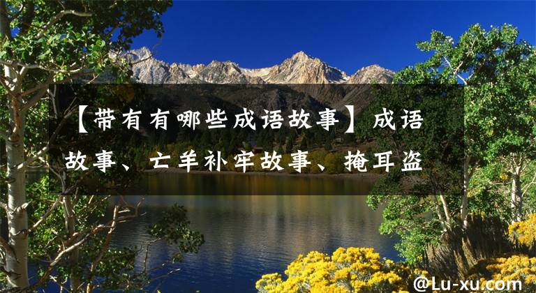 【带有有哪些成语故事】成语故事、亡羊补牢故事、掩耳盗铃故事、这里没有银三百两的故事