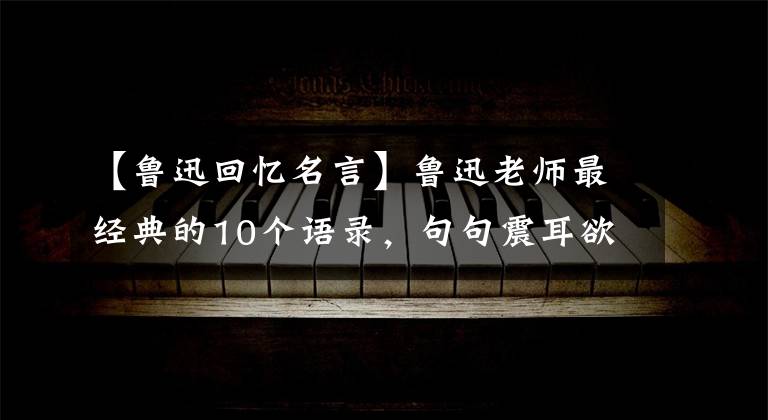【鲁迅回忆名言】鲁迅老师最经典的10个语录,句句震耳欲聋,看到了血。