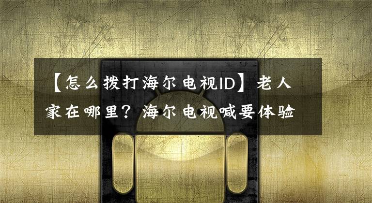 【怎么拨打海尔电视ID】老人家在哪里？海尔电视喊要体验惊喜。