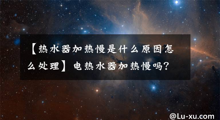 【热水器加热慢是什么原因怎么处理】电热水器加热慢吗?灯不亮吗?为什么
