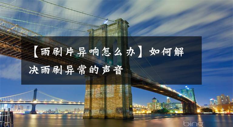 【雨刷片异响怎么办】如何解决雨刷异常的声音