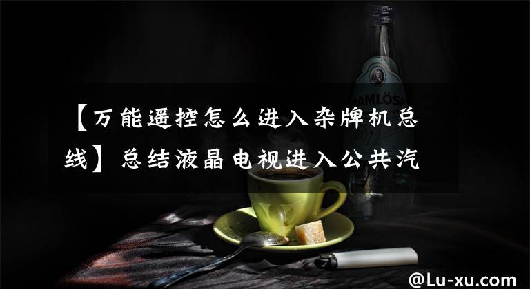 【万能遥控怎么进入杂牌机总线】总结液晶电视进入公共汽车的方法,希望对机械师有用