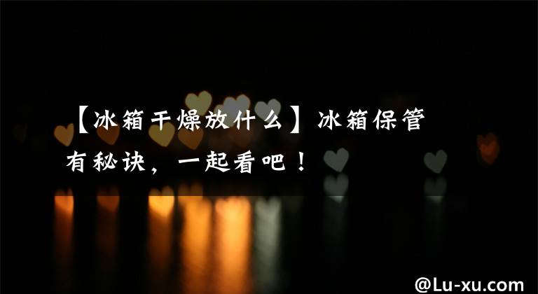 【冰箱干燥放什么】冰箱保管有秘诀,一起看吧!